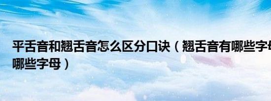 平舌音和翘舌音怎么区分口诀（翘舌音有哪些字母平舌音有哪些字母）