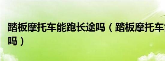 踏板摩托车能跑长途吗（踏板摩托车能跑长途吗）