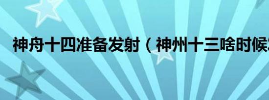 神舟十四准备发射（神州十三啥时候发射）