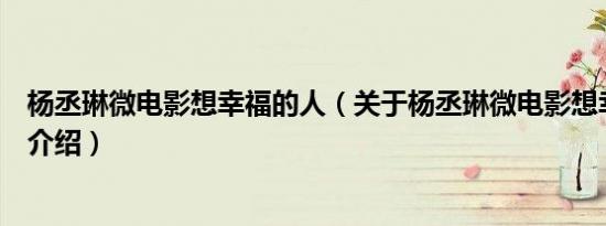杨丞琳微电影想幸福的人（关于杨丞琳微电影想幸福的人的介绍）