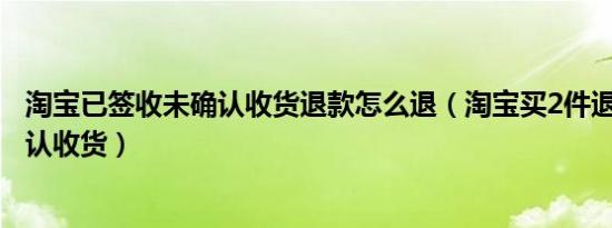 淘宝已签收未确认收货退款怎么退（淘宝买2件退1件怎么确认收货）