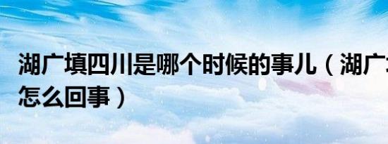 湖广填四川是哪个时候的事儿（湖广填四川是怎么回事）