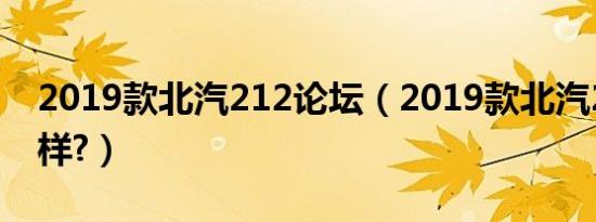 2019款北汽212论坛（2019款北汽212怎么样?）