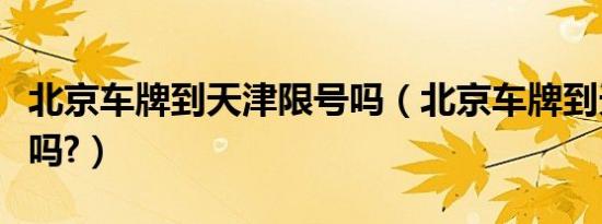 北京车牌到天津限号吗（北京车牌到天津限号吗?）