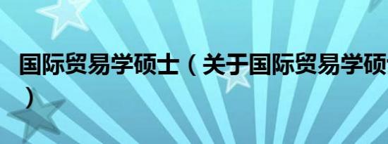 国际贸易学硕士（关于国际贸易学硕士的介绍）