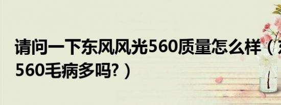 请问一下东风风光560质量怎么样（东风风光560毛病多吗?）