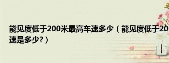 能见度低于200米最高车速多少（能见度低于200米最高车速是多少?）