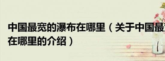 中国最宽的瀑布在哪里（关于中国最宽的瀑布在哪里的介绍）