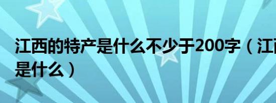 江西的特产是什么不少于200字（江西的特产是什么）