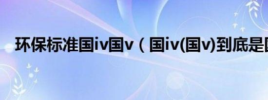 环保标准国iv国v（国iv(国v)到底是国几）