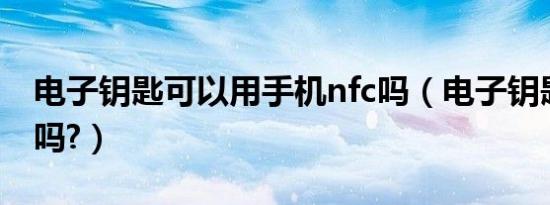 电子钥匙可以用手机nfc吗（电子钥匙可以配吗?）