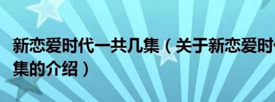 新恋爱时代一共几集（关于新恋爱时代一共几集的介绍）