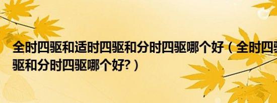 全时四驱和适时四驱和分时四驱哪个好（全时四驱和适时四驱和分时四驱哪个好?）
