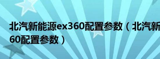 北汽新能源ex360配置参数（北汽新能源ex360配置参数）