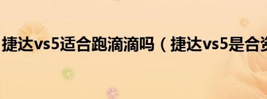 捷达vs5适合跑滴滴吗（捷达vs5是合资车吗）