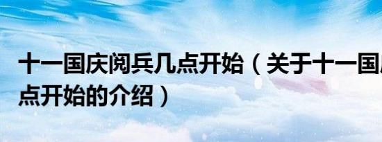 十一国庆阅兵几点开始（关于十一国庆阅兵几点开始的介绍）