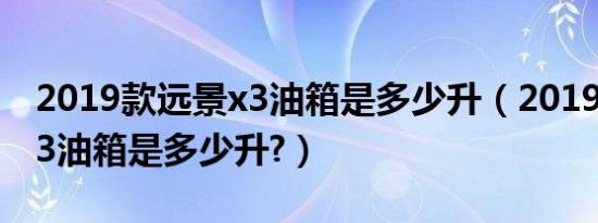 2019款远景x3油箱是多少升（2019款远景x3油箱是多少升?）