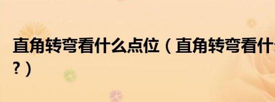 直角转弯看什么点位（直角转弯看什么点最准?）