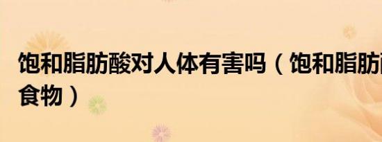 饱和脂肪酸对人体有害吗（饱和脂肪酸是什么食物）