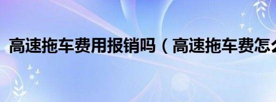 高速拖车费用报销吗（高速拖车费怎么算?）