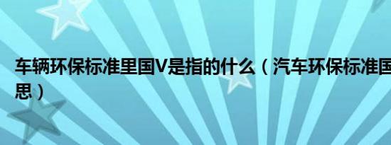 车辆环保标准里国V是指的什么（汽车环保标准国v是什么意思）