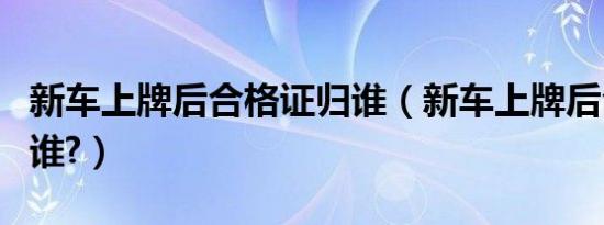 新车上牌后合格证归谁（新车上牌后合格证归谁?）