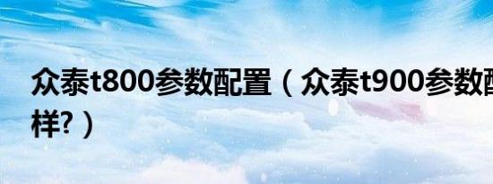 众泰t800参数配置（众泰t900参数配置怎么样?）