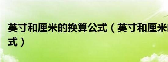 英寸和厘米的换算公式（英寸和厘米的换算公式）