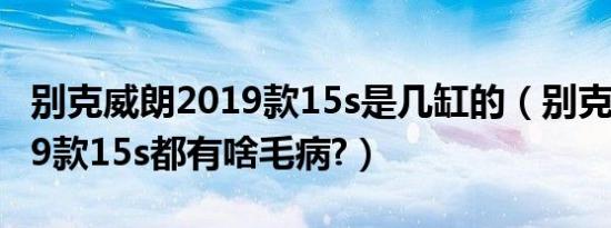 别克威朗2019款15s是几缸的（别克威朗2019款15s都有啥毛病?）