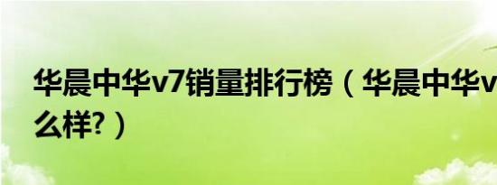 华晨中华v7销量排行榜（华晨中华v7质量怎么样?）