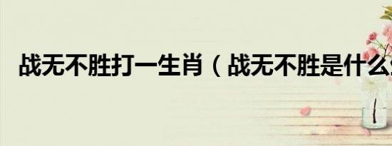 战无不胜打一生肖（战无不胜是什么生肖）