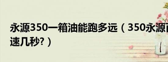 永源350一箱油能跑多远（350永源百公里加速几秒?）