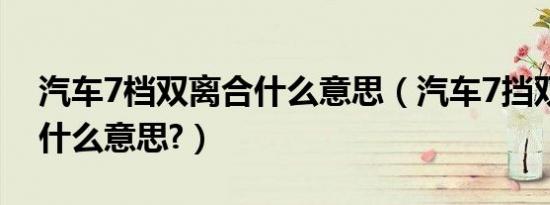 汽车7档双离合什么意思（汽车7挡双离合是什么意思?）