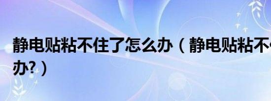 静电贴粘不住了怎么办（静电贴粘不住了怎么办?）