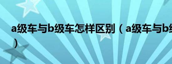 a级车与b级车怎样区别（a级车与b级车区别）