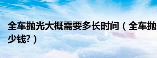全车抛光大概需要多长时间（全车抛光大概多少钱?）