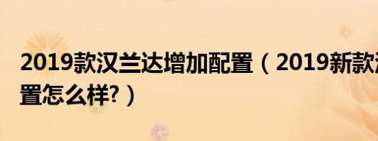 2019款汉兰达增加配置（2019新款汉兰达配置怎么样?）