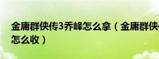 金庸群侠传3乔峰怎么拿（金庸群侠传3乔峰怎么收）