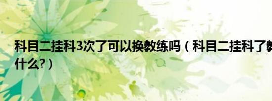 科目二挂科3次了可以换教练吗（科目二挂科了教练损失是什么?）