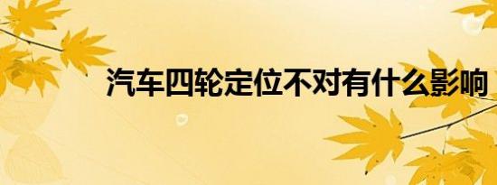汽车四轮定位不对有什么影响