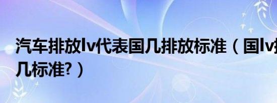 汽车排放lv代表国几排放标准（国lv排放是国几标准?）