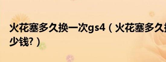 火花塞多久换一次gs4（火花塞多久换一次多少钱?）