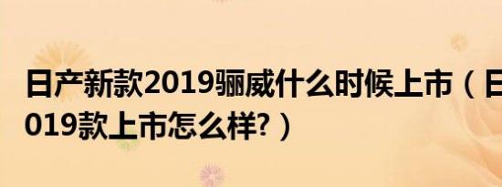 日产新款2019骊威什么时候上市（日产骊威2019款上市怎么样?）