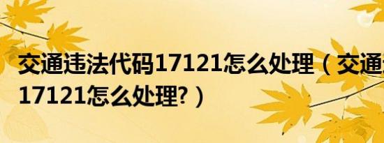 交通违法代码17121怎么处理（交通违法代码17121怎么处理?）