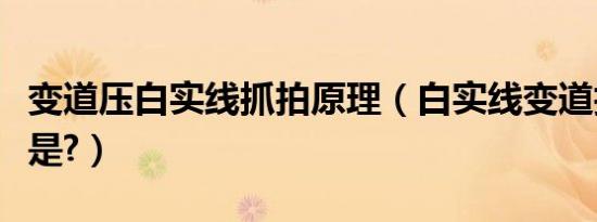 变道压白实线抓拍原理（白实线变道拍照原理是?）