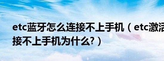 etc蓝牙怎么连接不上手机（etc激活蓝牙连接不上手机为什么?）