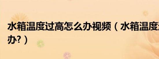 水箱温度过高怎么办视频（水箱温度过高怎么办?）