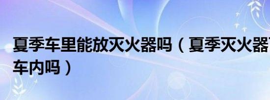 夏季车里能放灭火器吗（夏季灭火器可以放在车内吗）