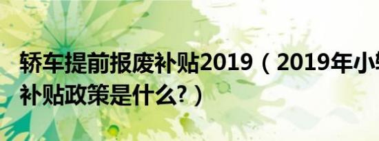 轿车提前报废补贴2019（2019年小轿车报废补贴政策是什么?）