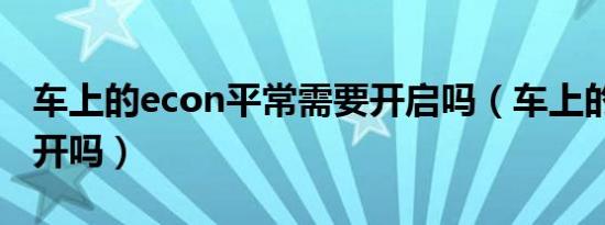 车上的econ平常需要开启吗（车上的econ要开吗）
